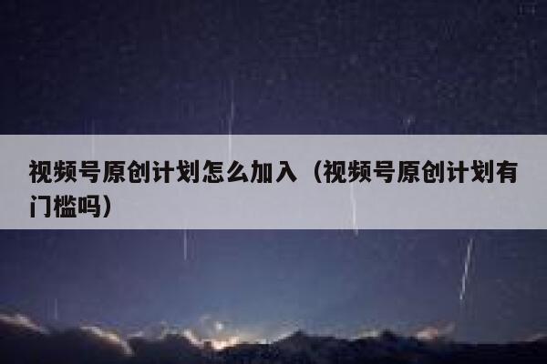 视频号原创计划怎么加入（视频号原创计划有门槛吗） 第1张