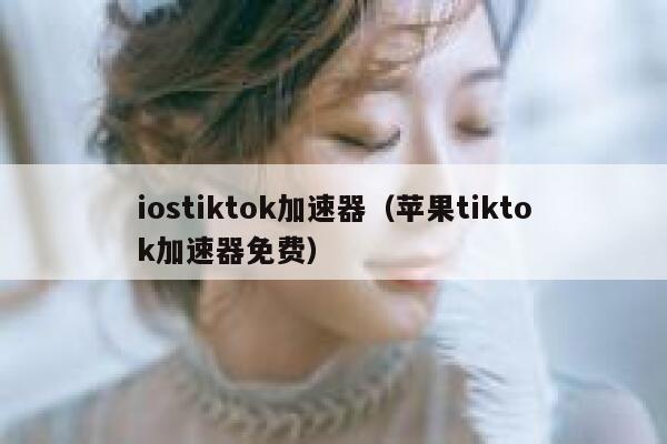 iostiktok加速器（苹果tiktok加速器免费） 第1张