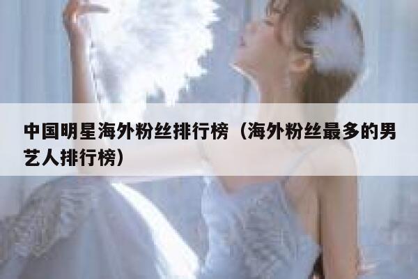 中国明星海外粉丝排行榜（海外粉丝最多的男艺人排行榜） 第1张