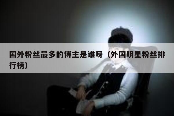 国外粉丝最多的博主是谁呀（外国明星粉丝排行榜） 第1张