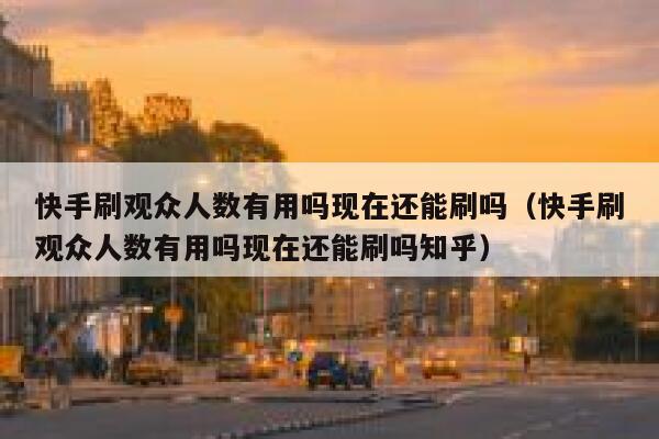 快手刷观众人数有用吗现在还能刷吗（快手刷观众人数有用吗现在还能刷吗知乎） 第1张