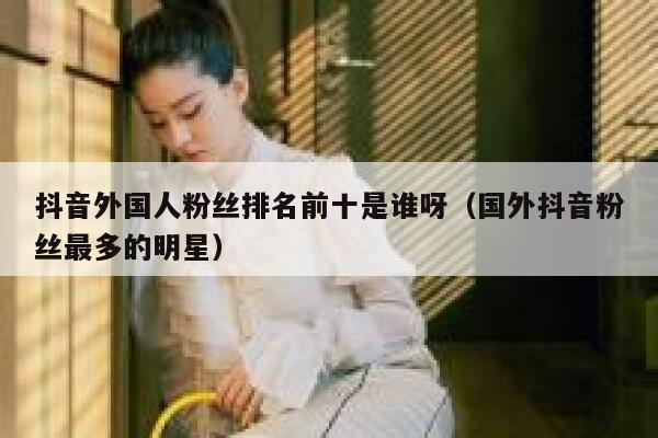 抖音外国人粉丝排名前十是谁呀（国外抖音粉丝最多的明星） 第1张