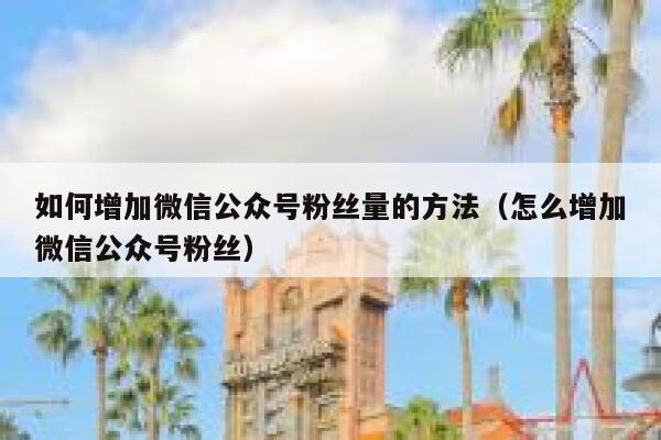 如何增加微信公众号粉丝量的方法（怎么增加微信公众号粉丝） 第1张