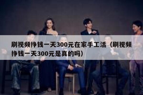 刷视频挣钱一天300元在家手工活（刷视频挣钱一天300元是真的吗） 第1张
