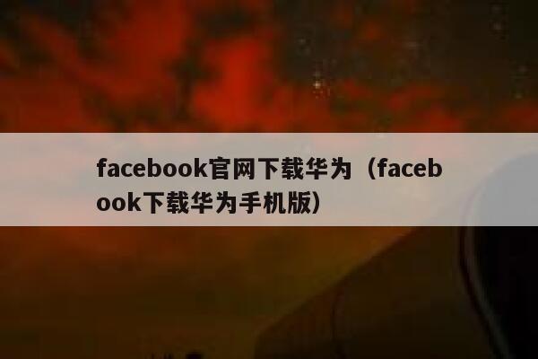 facebook官网下载华为（facebook下载华为手机版） 第1张