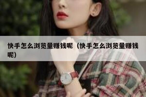 快手怎么浏览量赚钱呢（快手怎么浏览量赚钱呢） 第1张
