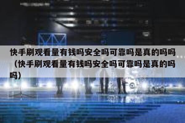 快手刷观看量有钱吗安全吗可靠吗是真的吗吗（快手刷观看量有钱吗安全吗可靠吗是真的吗吗） 第1张