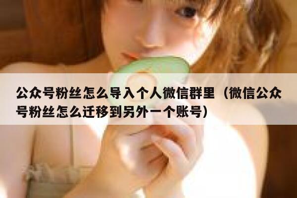 公众号粉丝怎么导入个人微信群里（微信公众号粉丝怎么迁移到另外一个账号） 第1张
