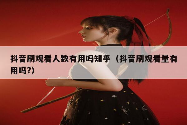 抖音刷观看人数有用吗知乎（抖音刷观看量有用吗?） 第1张
