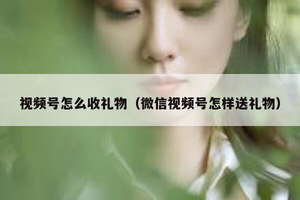 视频号怎么收礼物（微信视频号怎样送礼物） 第1张