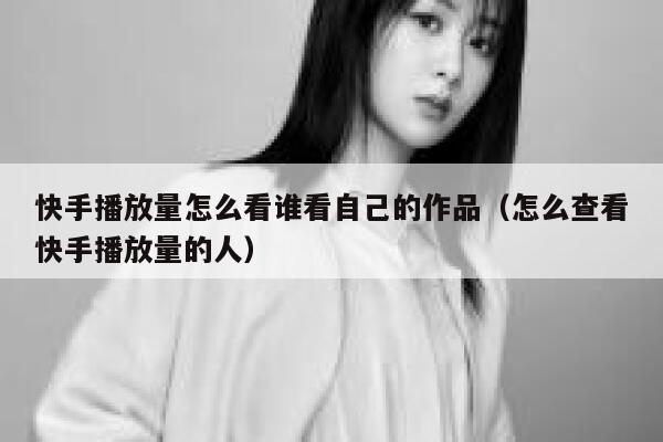 快手播放量怎么看谁看自己的作品（怎么查看快手播放量的人） 第1张