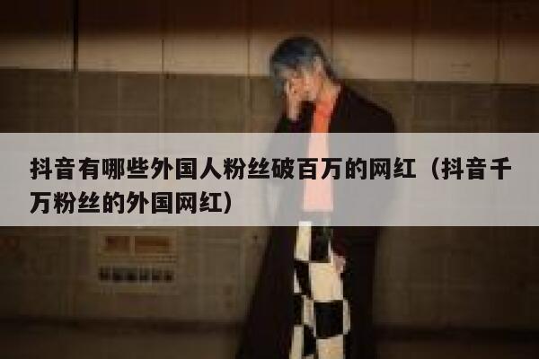 抖音有哪些外国人粉丝破百万的网红（抖音千万粉丝的外国网红） 第1张