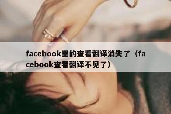 facebook里的查看翻译消失了（facebook查看翻译不见了） 第1张