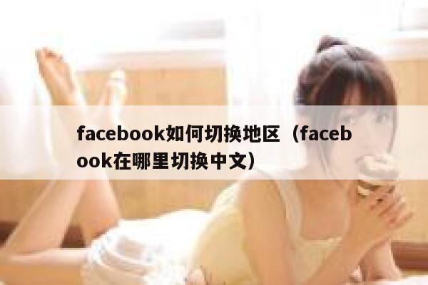 facebook如何切换地区（facebook在哪里切换中文） 第1张