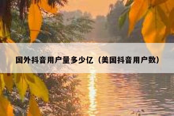 国外抖音用户量多少亿（美国抖音用户数） 第1张