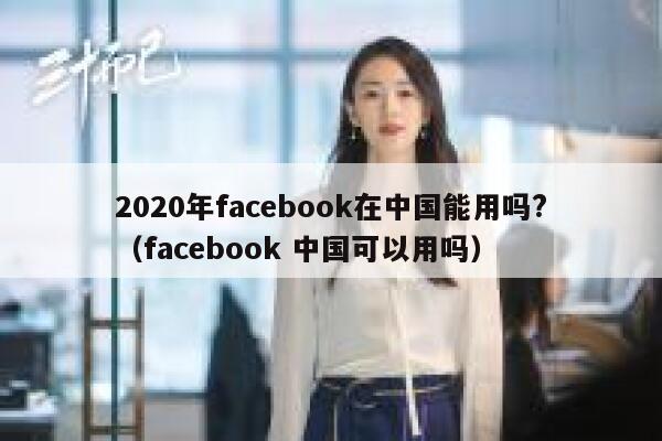 2020年facebook在中国能用吗?（facebook 中国可以用吗） 第1张