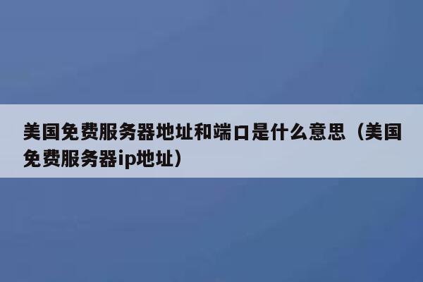 美国免费服务器地址和端口是什么意思（美国免费服务器ip地址） 第1张