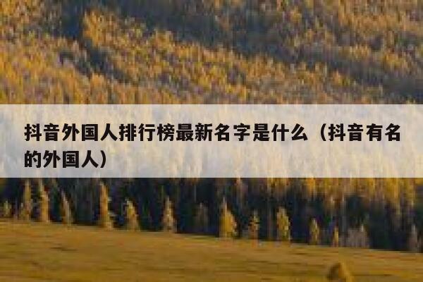 抖音外国人排行榜最新名字是什么（抖音有名的外国人） 第1张