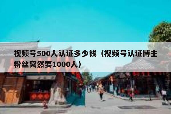 视频号500人认证多少钱（视频号认证博主粉丝突然要1000人） 第1张