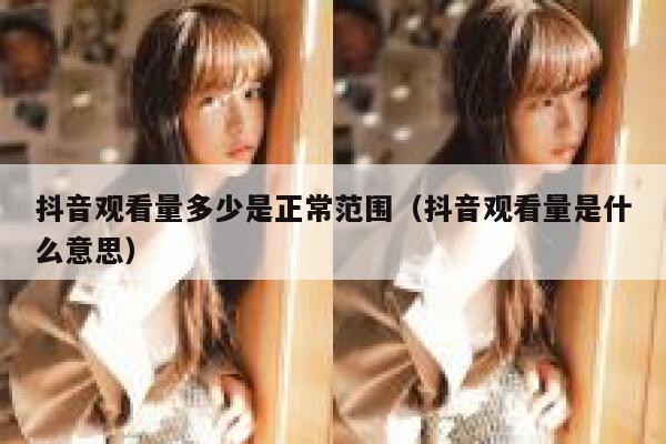 抖音观看量多少是正常范围（抖音观看量是什么意思） 第1张
