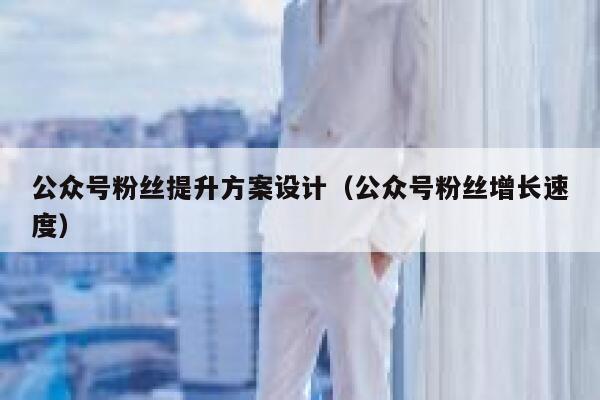 公众号粉丝提升方案设计（公众号粉丝增长速度） 第1张