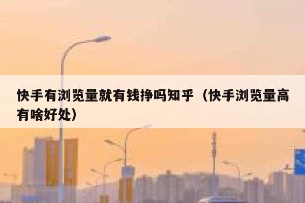 快手有浏览量就有钱挣吗知乎（快手浏览量高有啥好处） 第1张