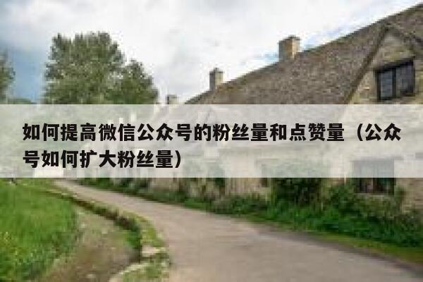 如何提高微信公众号的粉丝量和点赞量（公众号如何扩大粉丝量） 第1张