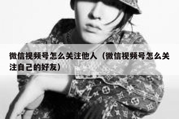 微信视频号怎么关注他人（微信视频号怎么关注自己的好友） 第1张