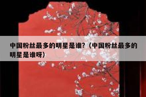 中国粉丝最多的明星是谁?（中国粉丝最多的明星是谁呀） 第1张