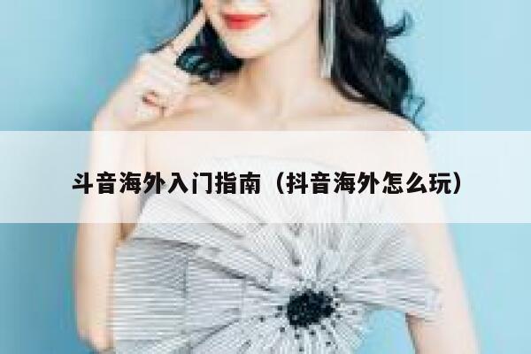 斗音海外入门指南（抖音海外怎么玩） 第1张