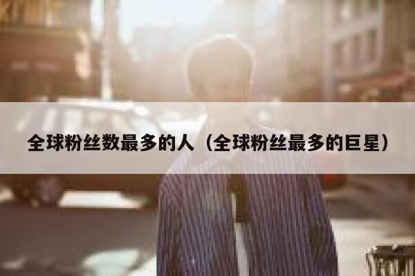 全球粉丝数最多的人（全球粉丝最多的巨星） 第1张