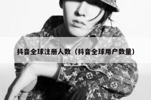 抖音全球注册人数（抖音全球用户数量） 第1张