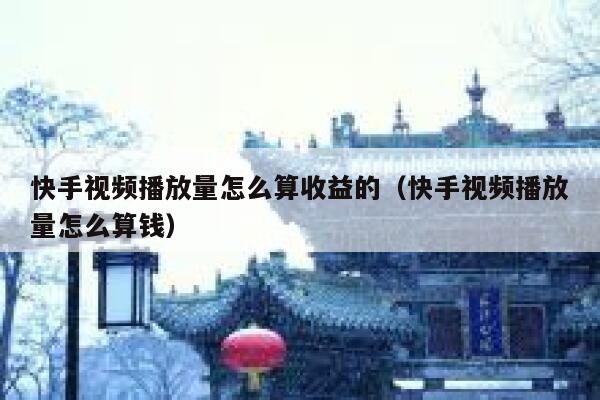 快手视频播放量怎么算收益的（快手视频播放量怎么算钱） 第1张