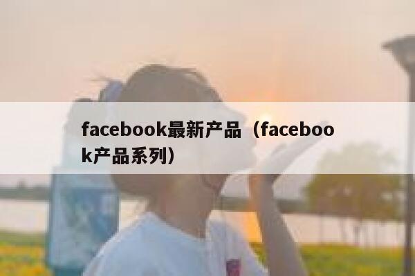facebook最新产品（facebook产品系列） 第1张