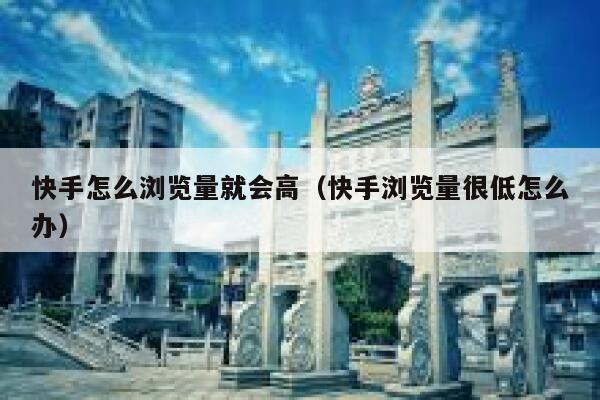 快手怎么浏览量就会高（快手浏览量很低怎么办） 第1张