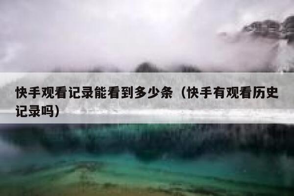 快手观看记录能看到多少条（快手有观看历史记录吗） 第1张