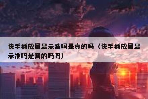 快手播放量显示准吗是真的吗（快手播放量显示准吗是真的吗吗） 第1张