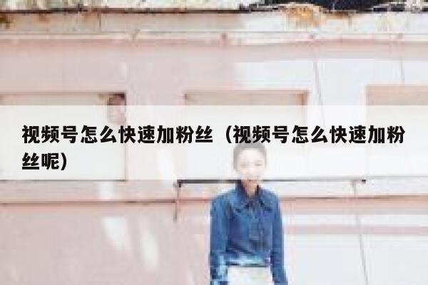 视频号怎么快速加粉丝（视频号怎么快速加粉丝呢） 第1张