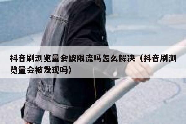 抖音刷浏览量会被限流吗怎么解决（抖音刷浏览量会被发现吗） 第1张