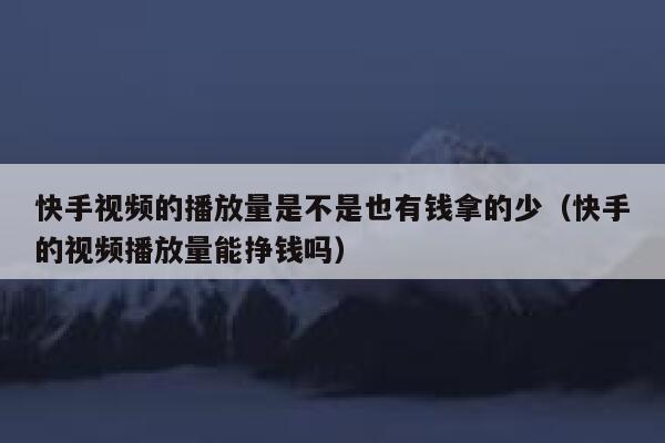 快手视频的播放量是不是也有钱拿的少（快手的视频播放量能挣钱吗） 第1张