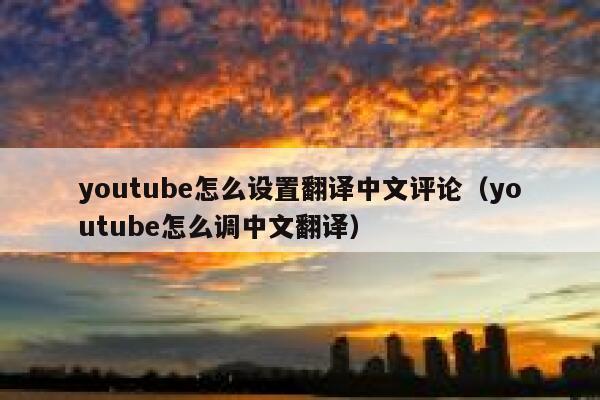 youtube怎么设置翻译中文评论（youtube怎么调中文翻译） 第1张