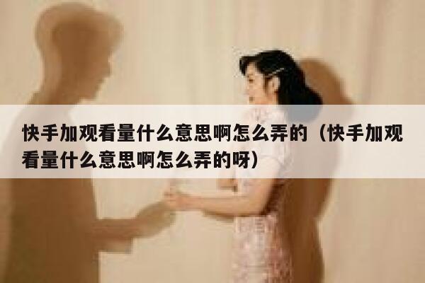 快手加观看量什么意思啊怎么弄的（快手加观看量什么意思啊怎么弄的呀） 第1张