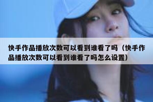 快手作品播放次数可以看到谁看了吗（快手作品播放次数可以看到谁看了吗怎么设置） 第1张