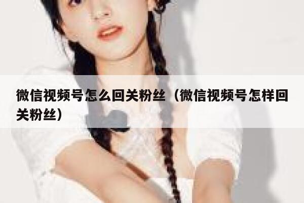 微信视频号怎么回关粉丝（微信视频号怎样回关粉丝） 第1张