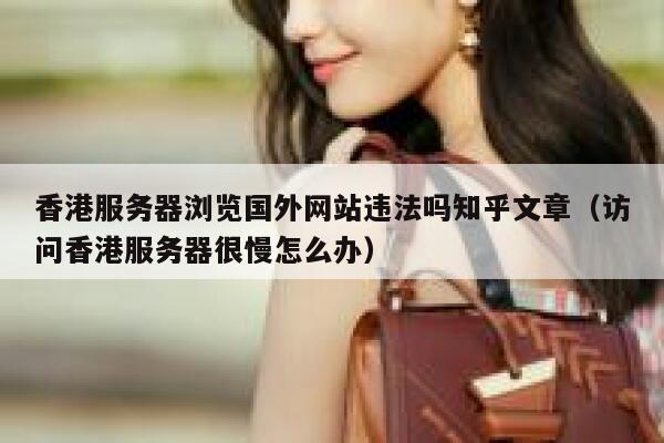 香港服务器浏览国外网站违法吗知乎文章（访问香港服务器很慢怎么办） 第1张