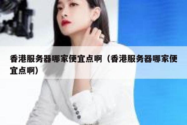 香港服务器哪家便宜点啊（香港服务器哪家便宜点啊） 第1张