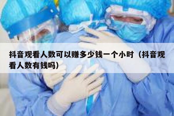 抖音观看人数可以赚多少钱一个小时（抖音观看人数有钱吗） 第1张