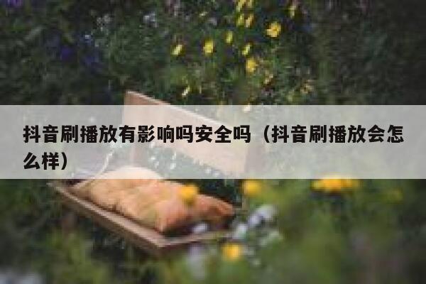 抖音刷播放有影响吗安全吗（抖音刷播放会怎么样） 第1张