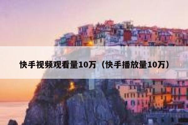 快手视频观看量10万（快手播放量10万） 第1张
