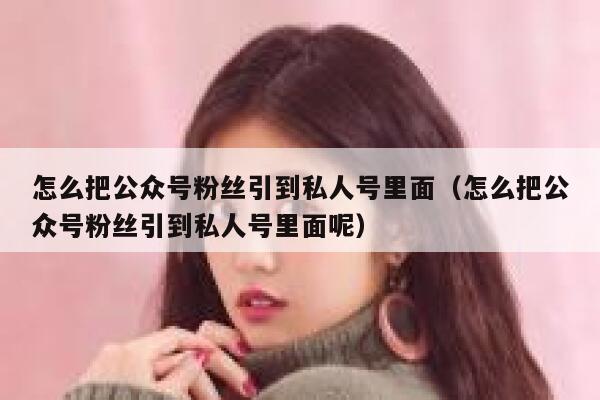 怎么把公众号粉丝引到私人号里面（怎么把公众号粉丝引到私人号里面呢） 第1张